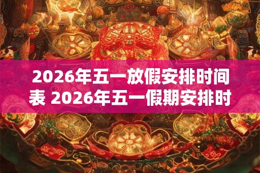 2026年五一放假安排时间表 2026年五一假期安排时间表是什么 2026年五一放假安排时间表 2026年五一假期安排时间表是什么