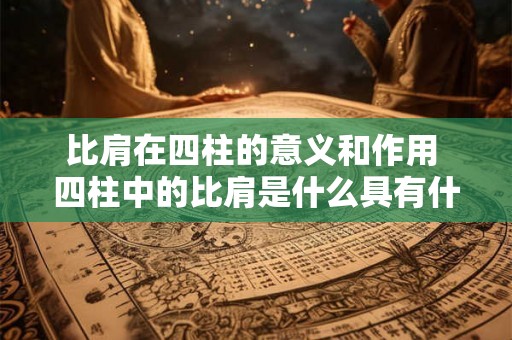 比肩在四柱的意义和作用 四柱中的比肩是什么具有什么意义和作用