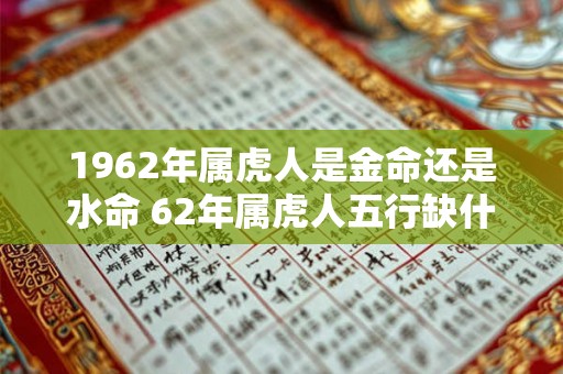 1962年属虎人是金命还是水命 62年属虎人五行缺什么