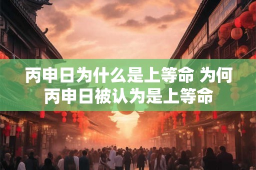 丙申日为什么是上等命 为何丙申日被认为是上等命 丙申日为什么是上等命 为何丙申日被认为是上等命