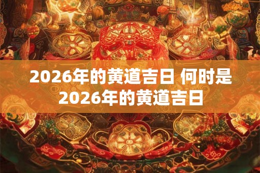 2026年的黄道吉日 何时是2026年的黄道吉日