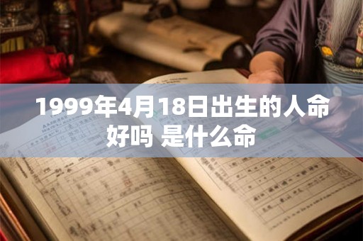 1999年4月18日出生的人命好吗 是什么命 1999年4月18日出生的人命好吗 是什么命