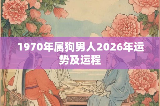 1970年属狗男人2026年运势及运程 1970年属狗男人2026年运势及运程