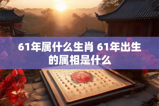 61年属什么生肖 61年出生的属相是什么