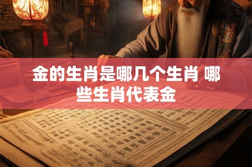 金的生肖是哪几个生肖 哪些生肖代表金 金的生肖是哪几个生肖 哪些生肖代表金