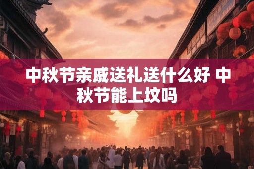 中秋节亲戚送礼送什么好 中秋节能上坟吗