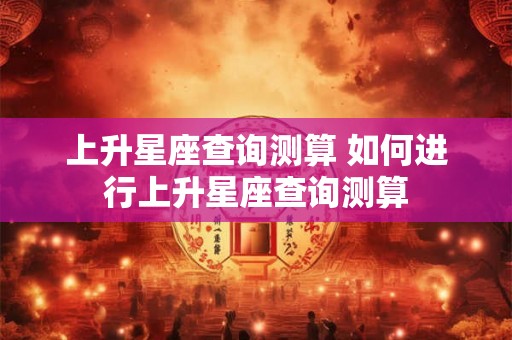 上升星座查询测算 如何进行上升星座查询测算