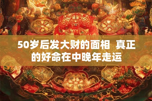 50岁后发大财的面相  真正的好命在中晚年走运