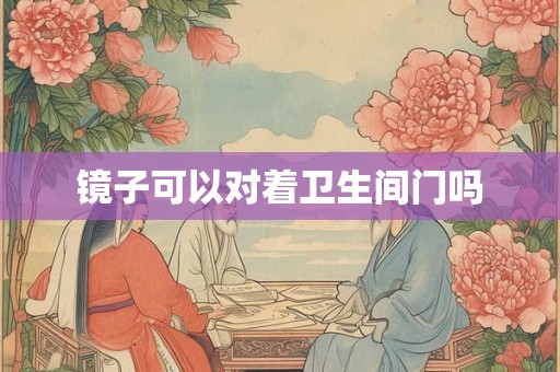 镜子可以对着卫生间门吗