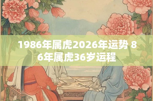 1986年属虎2026年运势 86年属虎36岁运程