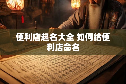 便利店起名大全 如何给便利店命名 便利店起名大全 如何给便利店命名