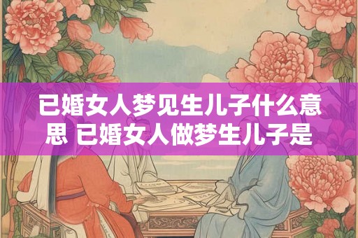 已婚女人梦见生儿子什么意思 已婚女人做梦生儿子是有什么含义