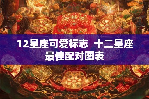 12星座可爱标志 十二星座最佳配对图表 12星座可爱标志 十二星座最佳配对图表
