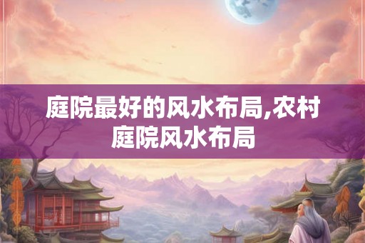 庭院最好的风水布局,农村庭院风水布局 庭院最好的风水布局,农村庭院风水布局