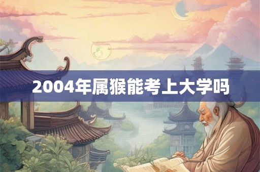2004年属猴能考上大学吗 2004年属猴能考上大学吗