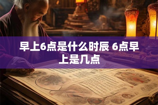 早上6点是什么时辰 6点早上是几点