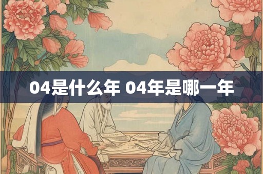 04是什么年 04年是哪一年