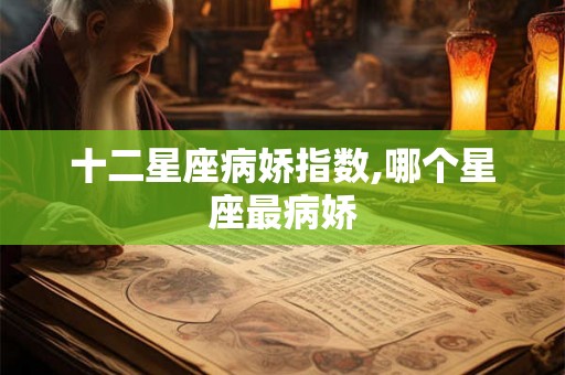 十二星座病娇指数,哪个星座最病娇 十二星座病娇指数,哪个星座最病娇