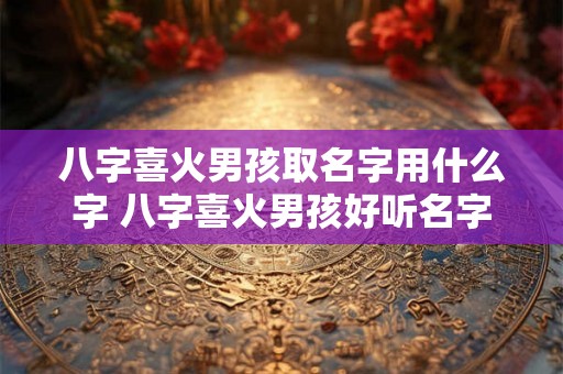 八字喜火男孩取名字用什么字 八字喜火男孩好听名字