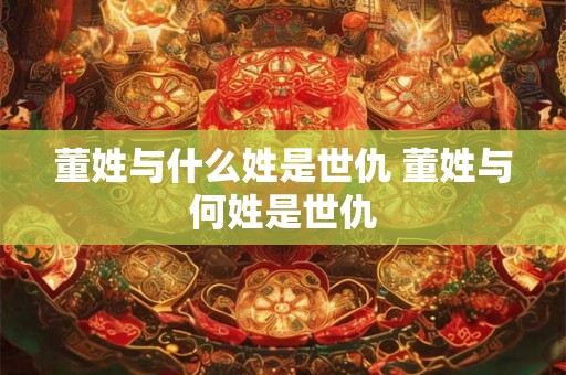董姓与什么姓是世仇 董姓与何姓是世仇