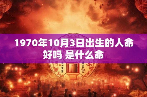 1970年10月3日出生的人命好吗 是什么命