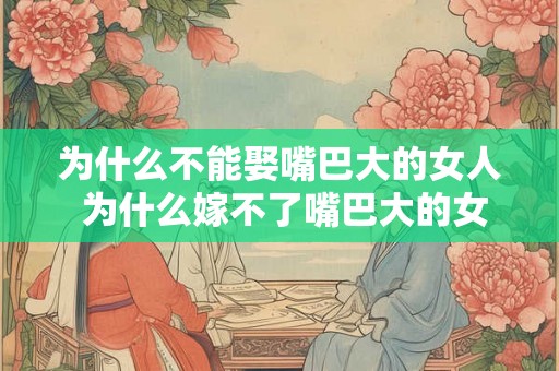 为什么不能娶嘴巴大的女人 为什么嫁不了嘴巴大的女人