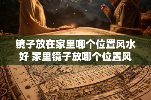 镜子放在家里哪个位置风水好 家里镜子放哪个位置风水最好