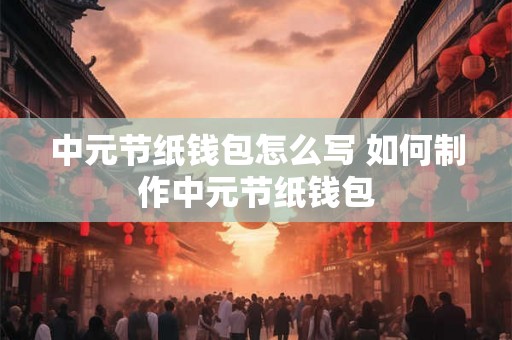 中元节纸钱包怎么写 如何制作中元节纸钱包