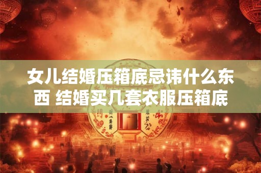 女儿结婚压箱底忌讳什么东西 结婚买几套衣服压箱底