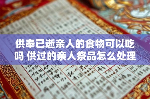 供奉已逝亲人的食物可以吃吗 供过的亲人祭品怎么处理 供奉已逝亲人的食物可以吃吗 供过的亲人祭品怎么处理
