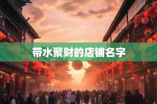 带水聚财的店铺名字 带水聚财的店铺名字
