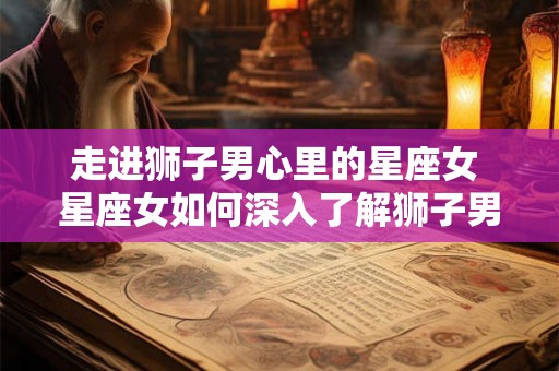 走进狮子男心里的星座女 星座女如何深入了解狮子男的内心世界