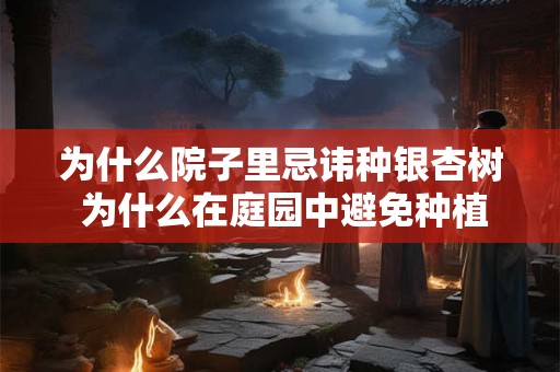 为什么院子里忌讳种银杏树 为什么在庭园中避免种植银杏树