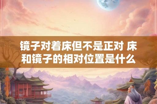 镜子对着床但不是正对 床和镜子的相对位置是什么