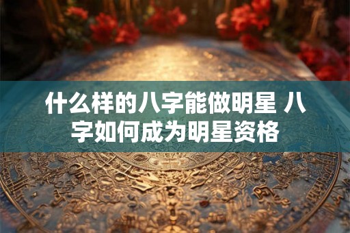 什么样的八字能做明星 八字如何成为明星资格