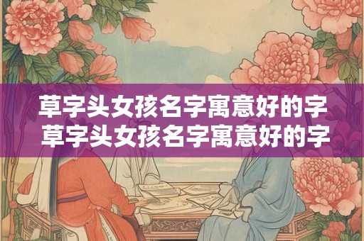 草字头女孩名字寓意好的字 草字头女孩名字寓意好的字有哪些