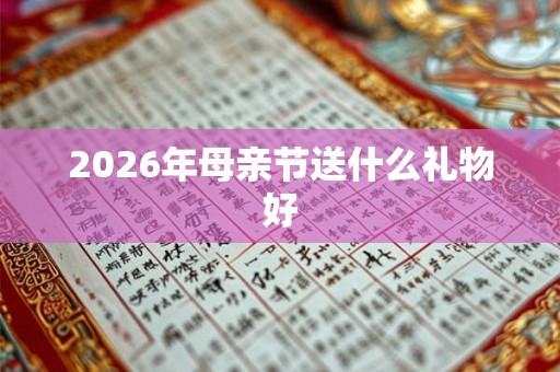 2026年母亲节送什么礼物好