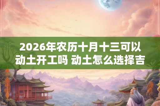 2026年农历十月十三可以动土开工吗 动土怎么选择吉日