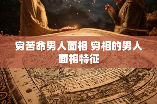 穷苦命男人面相 穷相的男人面相特征