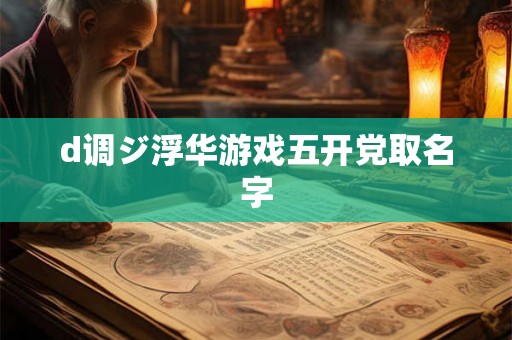 d调ジ浮华游戏五开党取名字