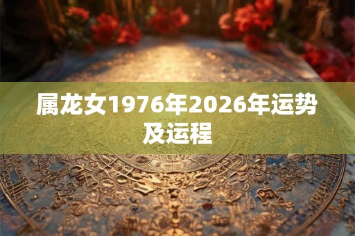 属龙女1976年2026年运势及运程
