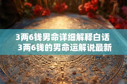 3两6钱男命详细解释白话  3两6钱的男命运解说最新