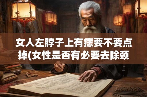 女人左脖子上有痣要不要点掉(女性是否有必要去除颈部痣？)