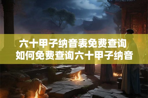 六十甲子纳音表免费查询 如何免费查询六十甲子纳音表