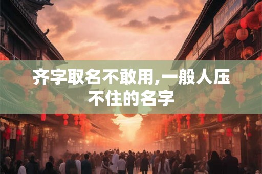齐字取名不敢用,一般人压不住的名字 齐字取名不敢用,一般人压不住的名字