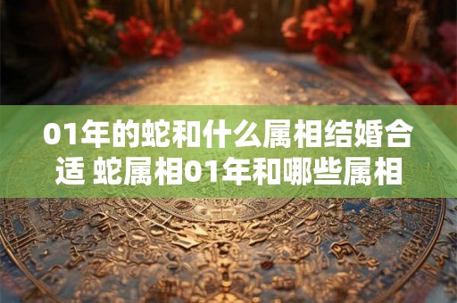 01年的蛇和什么属相结婚合适 蛇属相01年和哪些属相结婚合适