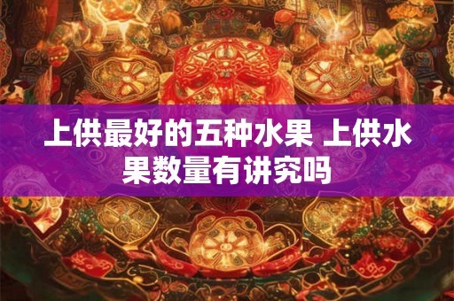 上供最好的五种水果 上供水果数量有讲究吗