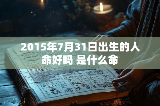 2015年7月31日出生的人命好吗 是什么命