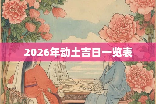 2026年动土吉日一览表 2026年动土吉日一览表
