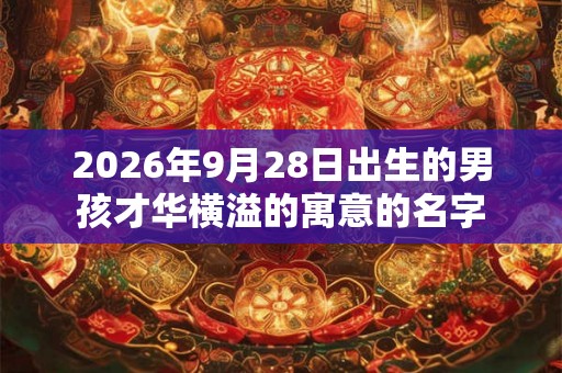 2026年9月28日出生的男孩才华横溢的寓意的名字